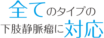 全てのタイプの下肢静脈瘤に対応